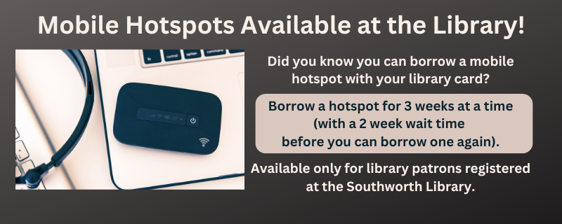 Mobile hotspots are available at the library. Borrow a hotspot for 3 weeks at a time (with a 2 week wait time before you can borrow one again). Available only for library patrons registered at the Southworth Library. The image also features a small black hot spot.