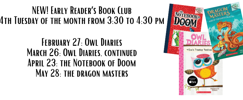 Early Reader’s book club -fourth Tuesdays of the month at 3:30