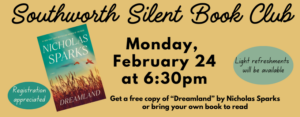 Southworth Silent Book Club is Monday, February 24th at 6:30 pm. This month's book is "Dreamland" by Nicholas Sparks. Get a free copy of the book or bring your own. This image has a gold background with black texts, and features an image of the cover of "Dreamland." "Dreamland's" cover has a blue sky with golden wheat.