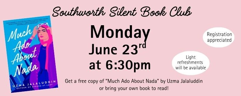 Southworth Silent Book Club Monday June 23rd at 6:30pm Get a free copy of “Much Ado About Nada” by Uzma Jalaluddin or bring your own book to read! Registration appreciated and light refreshments will be available. The image has a pink background and features a picture of the book "Much Ado About Nada"
