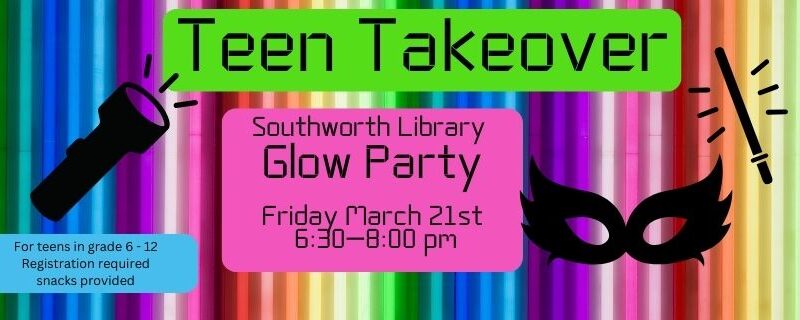 The image features a neon rainbow background with pictures of a black flashlight, mask, and glow stick. The text on the image reads Teen Takeover, Southworth Library Glow Party Friday March 21st at 6:30 pm. This program is for teens in grades 6 through 12. Registration is required., and snacks will be provided.