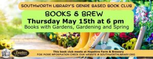 Southworth Library’s Genre Based Book Club. Books & Brew Thursday May 15th at 6 pm Books with Gardens, Gardening and Spring. This book club meets at Hopshire Farm & Brewery. For more information check our website @ southworthlibrary.org The background image features a colorful garden and bright yellow rain boots.