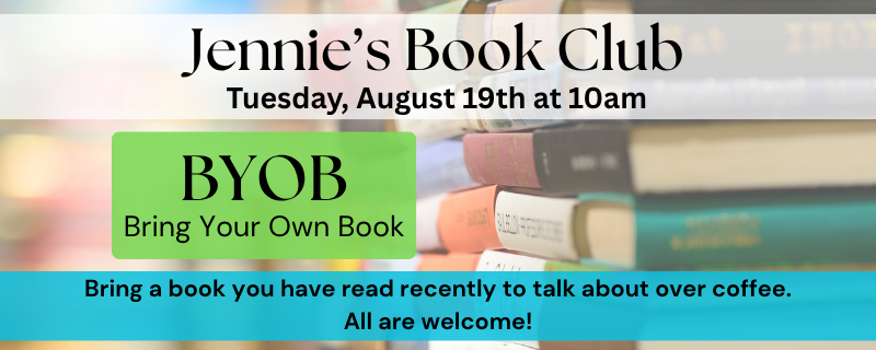 Jennie’s Book Club Tuesday, August 19th at 10am BYOB Bring Your Own Book Bring a book you have read recently to talk about over coffee. All are welcome!