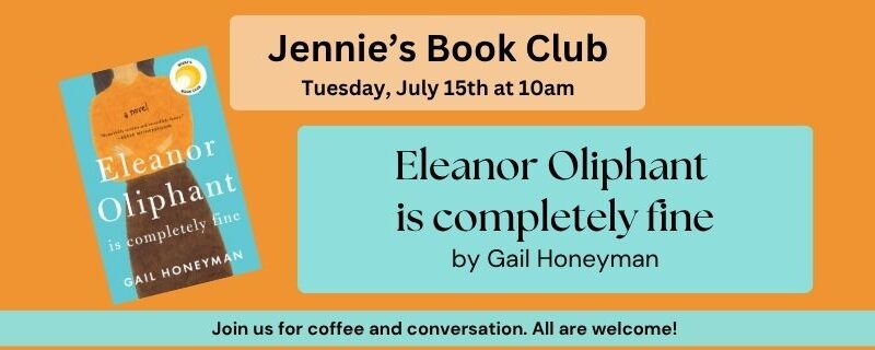 Jennie’s Book Club Tuesday, July 15th at 10am. Eleanor Oliphant is completely fine by Gail Honeyman Join us for coffee and conversation. All are welcome! The background of the image is orange, and features a picture of the book cover.