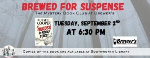 Brewed for Suspense- The Mystery Book Club at Brewer’s. Tuesday, September 2nd at 6:30 p.m. Copies of the book are available at Southworth Library. The background image on this slider is a dark grey and foggy forest. The image also features a copy of the cover of this month's book— Murder on Friday Street by Russell Cooper.