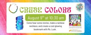 Crazy Colors August 9th at 10:30 am. Come hear some stories, make a rainbow necklace, and create a cool glowing bookmark with Ms. Lusk. Families get a free copy of The Color Factory while supplies last.