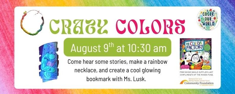 Crazy Colors August 9th at 10:30 am. Come hear some stories, make a rainbow necklace, and create a cool glowing bookmark with Ms. Lusk. Families get a free copy of The Color Factory while supplies last.