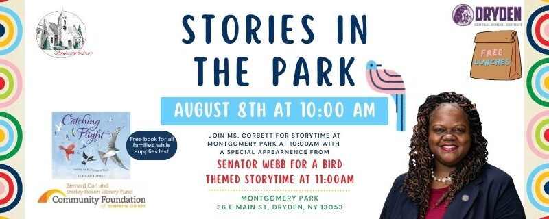 Stories in the park on August 8th at 10:00 am. Join Ms. cORBETT for Storytime AT Montgomery PARK AT 10:00AM with A SPECIAL APPEARNENCE FROM Senator Webb FOR a BIRD THEMED Storytime AT 11:00AM Montgomery Park 36 E Main St, Dryden, NY 13053. This image has a plain white background with a border of rainbows. There is an image of Senator Webb and our giveaway book— Catching Flight.