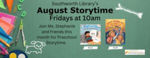 Southworth Library’s August Storytime Fridays at 10am. Join Ms. Stephanie and friends this month for Preschool Storytime. The background for this image is a dark green chalk board with school supplies lining the left. The image also features the cover of two books: To Dogs, With Love and Sorry Grown-Ups, You Can't Go To School.