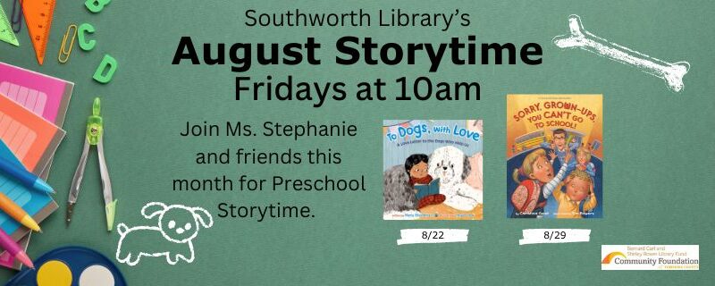 Southworth Library’s August Storytime Fridays at 10am. Join Ms. Stephanie and friends this month for Preschool Storytime. The background for this image is a dark green chalk board with school supplies lining the left. The image also features the cover of two books: To Dogs, With Love and Sorry Grown-Ups, You Can't Go To School.